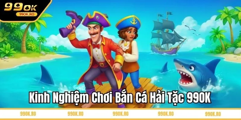 Kinh nghiệm chơi bắn cá Hải Tặc 99OK cho người mới
