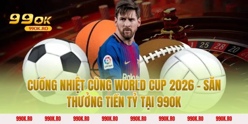 Cuồng nhiệt cùng World Cup 2026 – Săn thưởng tiền tỷ tại 99OK