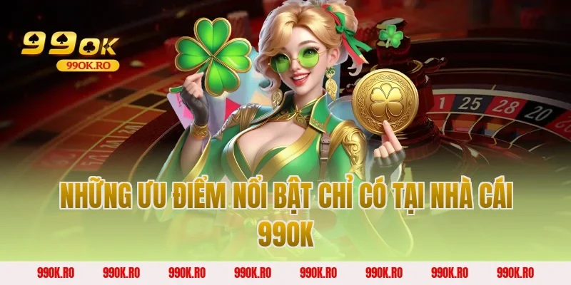 Những ưu điểm nổi bật chỉ có tại nhà cái 99OK